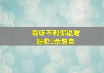 我听不到你说啥 姗收⺥佘悠自